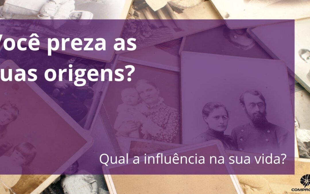 Você preza as suas origens? Qual a influência na sua vida?